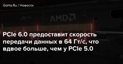 PCIe 6.0 предоставит 64 Гт/с, что вдвое больше, чем у PCIe 5.0 - goha.ru