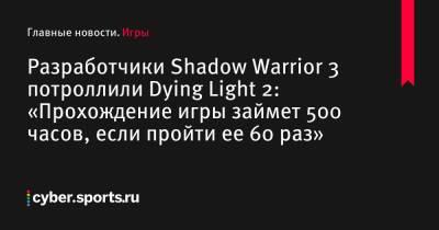 Авторы Shadow Warrior 3 потроллили Dying Light 2: «Прохождение игры займет 500 часов, если пройти ее 60 раз» - cyber.sports.ru