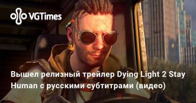 Вышел релизный трейлер Dying Light 2 Stay Human с русскими субтитрами (видео) - vgtimes.ru