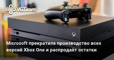 Microsoft прекратила производство всех версий Xbox One и распродаёт остатки - vgtimes.ru