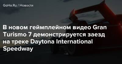Бобби Котик - В новом геймплейном видео Gran Turismo 7 демонстрируется заезд на треке Daytona International Speedway - goha.ru - Сша - штат Флорида