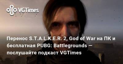 Перенос S.T.A.L.K.E.R. 2, God of War на ПК и бесплатная PUBG: Battlegrounds — послушайте подкаст VGTimes - vgtimes.ru
