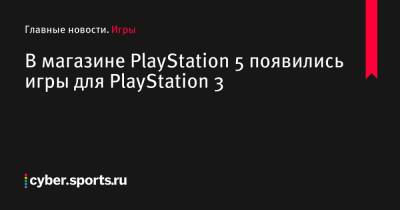 В магазине PlayStation 5 появились игры для PlayStation 3 - cyber.sports.ru