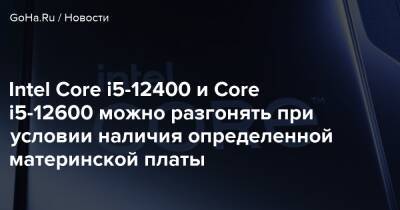 Boku No - Intel Core i5-12400 и Core i5-12600 можно разгонять при условии наличия определенной материнской платы - goha.ru - Россия