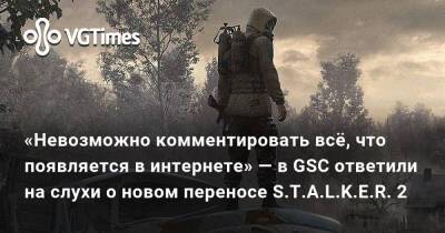 «Невозможно комментировать всё, что появляется в интернете» — в GSC ответили на слухи о новом переносе S.T.A.L.K.E.R. 2 - vgtimes.ru
