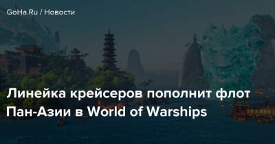 Линейка крейсеров пополнит флот Пан-Азии в World of Warships - goha.ru - Китай