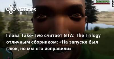 Глава Take-Two считает GTA: The Trilogy отличным сборником: «На запуске был глюк, но мы его исправили» - vgtimes.ru - Сша - Россия - Украина