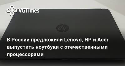 В России предложили Lenovo, HP и Acer выпустить ноутбуки с отечественными процессорами - vgtimes.ru - Россия