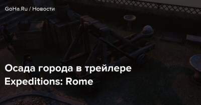 Осада города в трейлере Expeditions: Rome - goha.ru - Rome