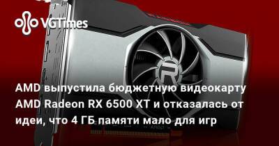 AMD выпустила бюджетную видеокарту AMD Radeon RX 6500 XT и отказалась от идеи, что 4 ГБ памяти мало для игр - vgtimes.ru