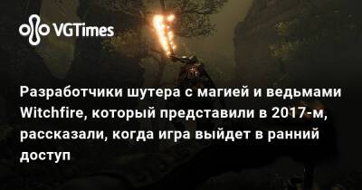 Разработчики шутера с магией и ведьмами Witchfire, который представили в 2017-м, рассказали, когда игра выйдет в ранний доступ - vgtimes.ru