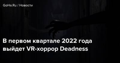 Дмитрий Смит - В первом квартале 2022 года выйдет VR-хоррор Deadness - goha.ru - Россия