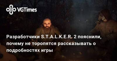Разработчики S.T.A.L.K.E.R. 2 пояснили, почему не торопятся рассказывать о подробностях игры - vgtimes.ru