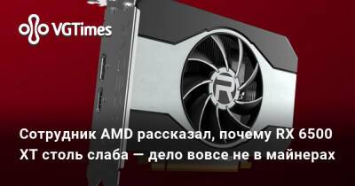 Сотрудник AMD рассказал, почему RX 6500 XT столь слаба — дело вовсе не в майнерах - vgtimes.ru