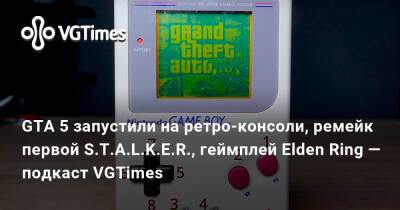 GTA 5 запустили на ретро-консоли, ремейк первой S.T.A.L.K.E.R., геймплей Elden Ring — подкаст VGTimes - vgtimes.ru - Лос-Анджелес