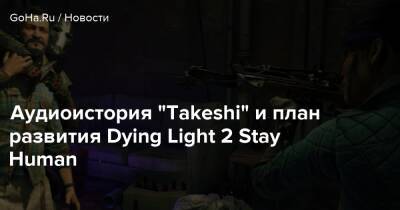 Аудиоистория “Takeshi” и план развития Dying Light 2 Stay Human - goha.ru