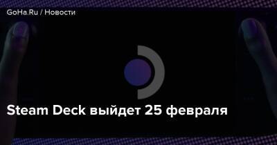 Steam Deck выйдет 25 февраля - goha.ru - Москва