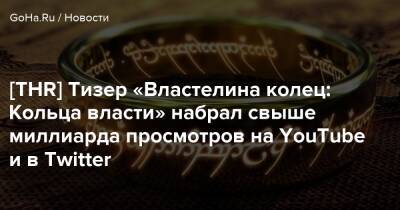 Питер Джексон - [THR] Тизер «Властелина колец: Кольца власти» набрал свыше миллиарда просмотров на YouTube и в Twitter - goha.ru