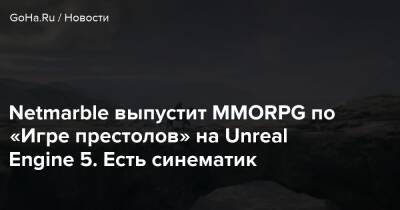 Джордж Мартин - Netmarble выпустит MMORPG по «Игре престолов» на Unreal Engine 5. Есть синематик - goha.ru
