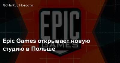 Epic Games открывает новую студию в Польше - goha.ru - Польша