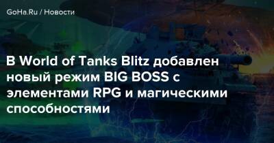 В World of Tanks Blitz добавлен новый режим BIG BOSS с элементами RPG и магическими способностями - goha.ru