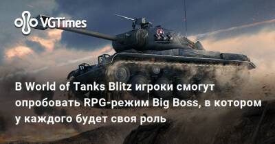 В World of Tanks Blitz игроки смогут опробовать RPG-режим Big Boss, в котором у каждого будет своя роль - vgtimes.ru