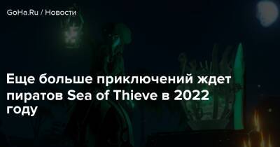 Еще больше приключений ждет пиратов Sea of Thieve в 2022 году - goha.ru