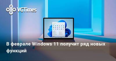 В феврале Windows 11 получит ряд новых функций - vgtimes.ru - Лос-Анджелес