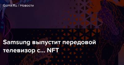 Neo Qled - Samsung выпустит передовой телевизор с... NFT - goha.ru