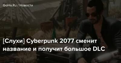 [Слухи] Cyberpunk 2077 сменит название и получит большое DLC - goha.ru - Япония