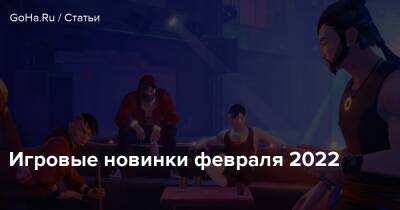 Игровые новинки февраля 2022 - goha.ru