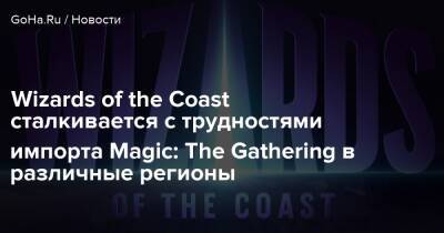 Wizards of the Coast сталкивается с трудностями импорта Magic: The Gathering в различные регионы - goha.ru - Россия