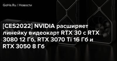 [CES2022] NVIDIA расширяет линейку видеокарт RTX 30 с RTX 3080 12 Гб, RTX 3070 Ti 16 Гб и RTX 3050 8 Гб - goha.ru