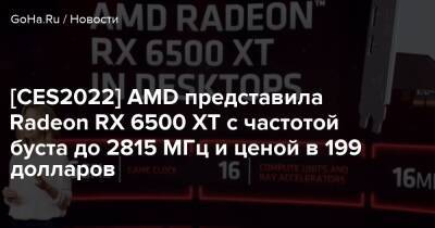 [CES2022] AMD представила Radeon RX 6500 XT с частотой буста до 2815 МГц и ценой в 199 долларов - goha.ru