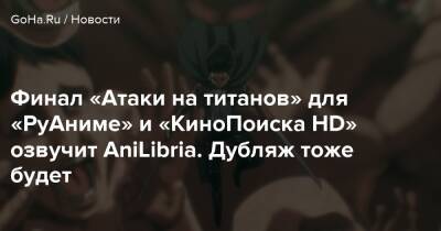 Финал «Атаки на титанов» для «РуАниме» и «КиноПоиска HD» озвучит AniLibria. Дубляж тоже будет - goha.ru - Россия - Япония - Кинопоиск - Куба