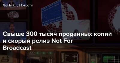 Свыше 300 тысяч проданных копий и скорый релиз Not For Broadcast - goha.ru