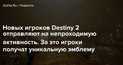 Новых игроков Destiny 2 отправляют на непроходимую активность. За это игроки получат уникальную эмблему - goha.ru