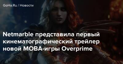 Netmarble представила первый кинематографический трейлер новой MOBA-игры Overprime - goha.ru