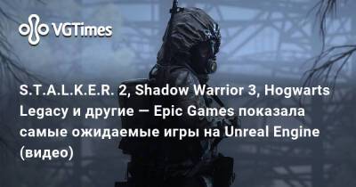 S.T.A.L.K.E.R. 2, Shadow Warrior 3, Hogwarts Legacy и другие — Epic Games показала самые ожидаемые игры на Unreal Engine (видео) - vgtimes.ru