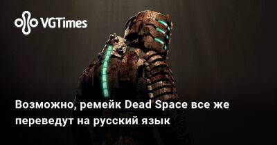 Возможно, ремейк Dead Space все же переведут на русский язык - vgtimes.ru