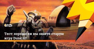 Тест: хорошо ли вы знаете старую игру Dune II? - ridus.ru