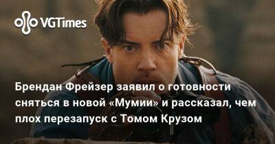 Томас Круз - Брендан Фрейзер - Рик Оконнелл - Брендан Фрейзер заявил о готовности сняться в новой «Мумии» и рассказал, чем плох перезапуск с Томом Крузом - vgtimes.ru