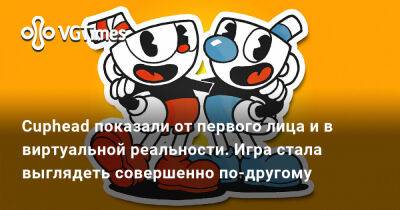 Cuphead показали от первого лица и в виртуальной реальности. Игра стала выглядеть совершенно по-другому - vgtimes.ru