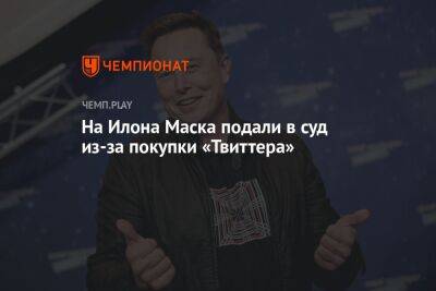 Илона Маска - На Илона Маска подали в суд из-за покупки «Твиттера» - championat.com - Сша