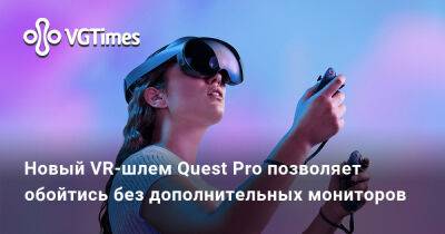 Новый VR-шлем Quest Pro позволяет обойтись без дополнительных мониторов - vgtimes.ru - Россия