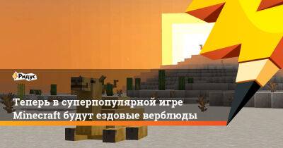 Теперь в суперпопулярной игре Minecraft будут ездовые верблюды - ridus.ru