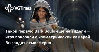 Такой первую Dark Souls ещё не видели — игру показали с изометрической камерой. Выглядит атмосферно - vgtimes.ru