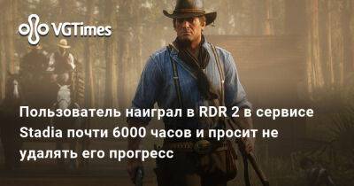 Пользователь наиграл в RDR 2 в сервисе Stadia почти 6000 часов и просит не удалять его прогресс - vgtimes.ru