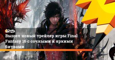 Вышел новый трейлер игры Final Fantasy 16 с сочными и яркими битвами - ridus.ru