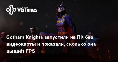 Gotham Knights запустили на ПК без видеокарты и показали, сколько она выдаёт FPS - vgtimes.ru